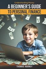 Understanding Money: A Beginner's Guide to Personal Finance: A broad overview of you money matters