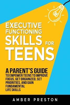 Executive Functioning Skills for Teens: A Parent's Guide to Empower Teens to Improve Focus, Get Organized, Set Priorities, and Gain Fundamental Life Skills - Amber Preston - cover