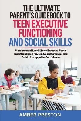 The Ultimate Parent's Guidebook to Teen Executive Functioning and Social Skills (2 books in 1): Fundamental Life Skills to Enhance Focus and Attention, Thrive in Social Settings, and Build Unstoppable Confidence - Amber Preston - cover