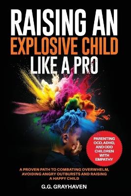 Raising an Explosive Child Like a Pro: Parenting OCD, ADHD, and ODD Children With Empathy. A Proven Path to Combating Overwhelm, Avoiding Angry Outbursts, and Raising a Happy Child. - G G Grayhaven - cover