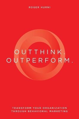 Outthink. Outperform.: Transform Your Organization Through Behavioral Marketing - Roger Hurni - cover