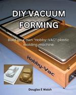DIY Vacuum Forming: Build your own Hobby-Vac plastic molding machine