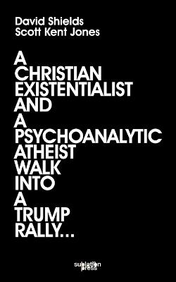 A Christian Existentialist and a Psychoanalytic Atheist Walk Into a Trump Rally - David Shields,Scott Kent Jones - cover
