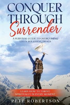 Conquer Thrugh Surrender: A Survival Guide to Overcoming Life's Toughest Trials - Pete Robertson - cover