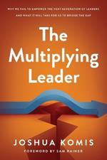 The Multiplying Leader: Why We Fail to Empower the Next Generation of Leaders and What it Will Take for Us to Bridge the Gap