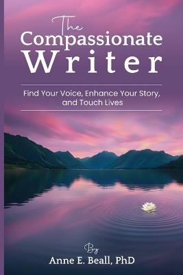 The Compassionate Writer: Find Your Voice, Enhance Your Story, and Touch Lives - Anne E Beall - cover