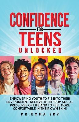 Confidence for Teens Unlocked Empowering Youth to Fit Into Their Environment, Relieve Them from Social Pressures of Life, and to Feel More Comfortable in Their Own Skin! - Emma Sky - cover