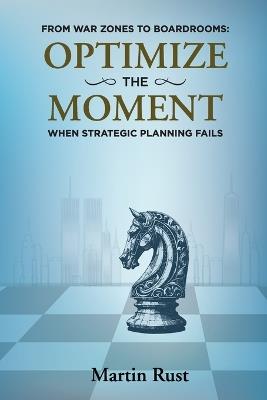 From War Zones to Boardrooms: Optimize The Moment When Strategic Planning Fails - Martin Rust - cover