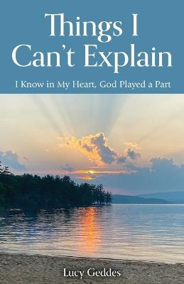 Things I Can't Explain: I Know in My Heart, God Played a Part - Lucy Geddes - cover