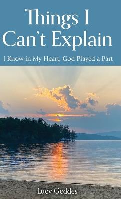 Things I Can't Explain: I Know in My Heart, God Played a Part - Lucy Geddes - cover