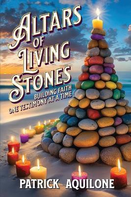 Altars of Living Stones: Building Faith One Testimony at a Time - Patrick Aquilone - cover