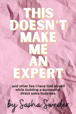 This Doesn't Make Me An Expert: and other lies I have told myself while building a successful direct sales business. - Sasha Sweder - cover