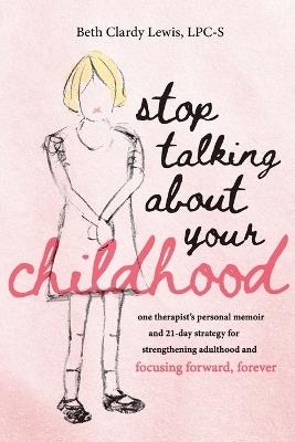 Stop Talking About Your Childhood: one therapist's personal memoir and 21-day strategy for strenghtening adulthood and focusing forward, forever - Beth Clardy Lewis - cover