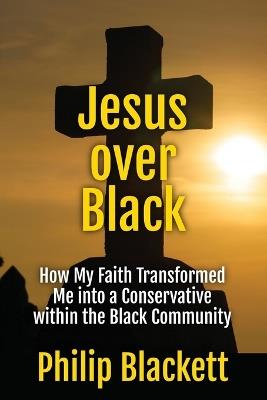 Jesus over Black: How My Faith Transformed Me into a Conservative within the Black Community - Philip Blackett - cover