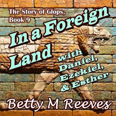 In a Foreign Land with Daniel, Ezekiel, & Esther: The Story of Glops, Book 9 - Betty M Reeves - cover