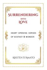 Surrendering into Love: Heart Opening Verses of Ecstasy & Wonder: Heart Opening Verses of Ecstasy & Wonder