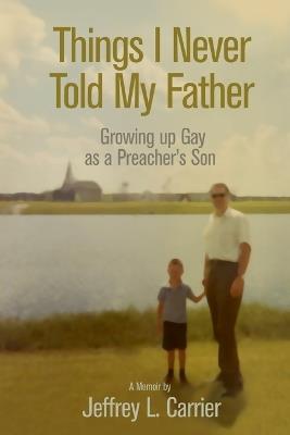 Things I Never Told My Father: Growing Up Gay as a Preacher's Son - Jeffrey L Carrier - cover