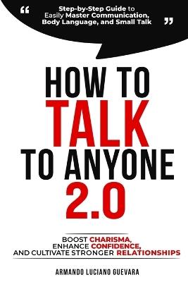 How to Talk to Anyone 2.0: Step-by-Step Guide to Easily Master Communication, Body Language, and Small Talk - Boost Charisma, Enhance Confidence, and Cultivate Stronger Relationships - Armando Luciano Guevara - cover