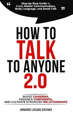 How to Talk to Anyone 2.0: Step-by-Step Guide to Easily Master Communication, Body Language, and Small Talk - Boost Charisma, Enhance Confidence and Cultivate Stronger Relationships - Armando Luciano Guevara - cover