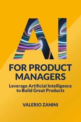 AI for Product Managers: Leverage Artificial Intelligence to Build Great Products - Valerio Zanini - cover