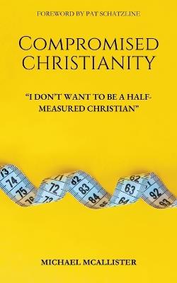 Compromised Christianity: I Don't Want To Be A Half-Measured Christian - Michael McAllister - cover