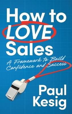 How to LOVE Sales: A Framework to Build Confidence and Success - Paul Kesig - cover