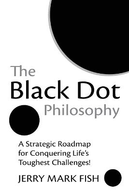 The Black Dot Philosophy: A Strategic Roadmap for Conquering Life's Toughest Challenges! - Jerry Mark Fish - cover