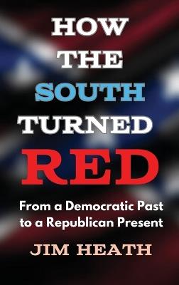 How The South Turned Red: From a Democratic Past to a Republican Present - Jim Heath - cover