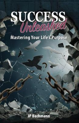 Success Unleashed: Mastering Your Life's Purpose: Mastering Your Life's Purpose - Jp Bachmann - cover