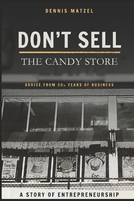 Don't Sell The Candy Store: Advice from 50+ years of business; a story of entrepreneurship. - Dennis Matzel - cover