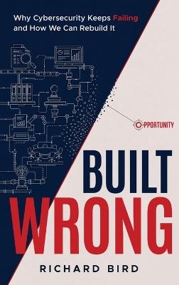 Built Wrong: Why Cybersecurity Keeps Failing and How We Can Rebuild It - Richard Bird - cover