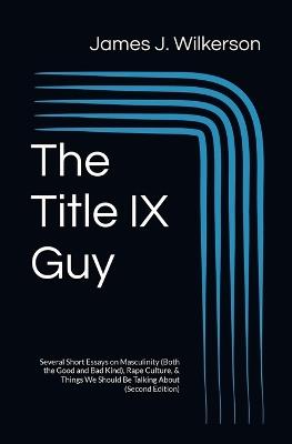 The Title IX Guy (Second Edition): Several Short Essays on Masculinity (Both the Good and Bad Kind), Rape Culture, & Things We Should Be Talking About - Wilkerson - cover