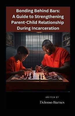 Bonding Behind Bars: A Guide To Strengthening Parent-Child Relationship During Incarceration - Delonso Barnes - cover