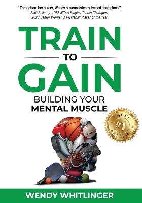 Train to Gain: Building Your Mental Muscle - Wendy Whitlinger - cover