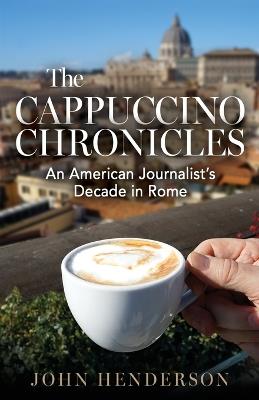 The Cappuccino Chronicles: An American Journalist's Decade in Rome - John Henderson - cover