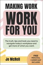 Making Work Work for You: The truth, tips and tools you need to navigate today’s workplace and get more of what you want