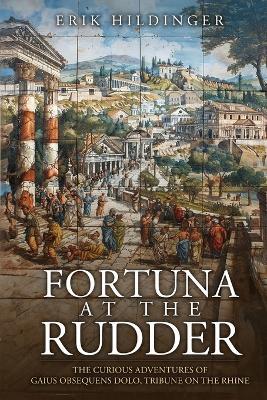 Fortuna at the Rudder: The Curious Adventures of Gaius Obsequens Dolo, Tribune on the Rhine - Erik Hildinger - cover