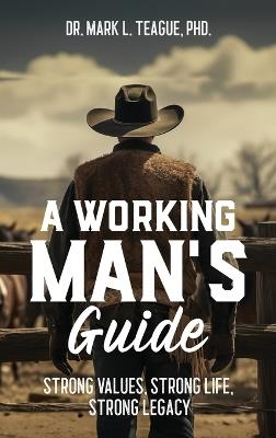 A Working Man's Guide: Strong Values, Strong Life, Strong Legacy - Mark L Teague - cover