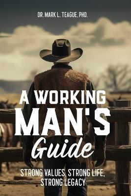 A Working Man's Guide: Strong Values, Strong Life, Strong Legacy - Mark L Teague - cover