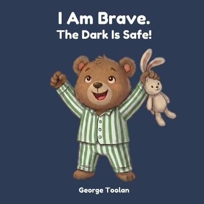 I Am Brave. The Dark Is Safe!: An affirmation book for kids afraid of the dark (Ages 2-5) - George Toolan - cover
