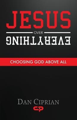 Jesus Over Everything: Choosing God Above All - Dan Ciprian - cover