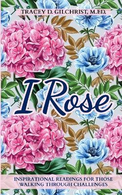 I Rose: Inspirational Readings For Those Walking Through Challenges - Tracey D Gilchrist - cover