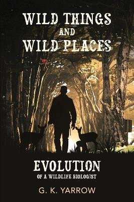 Wild Things and Wild Places: Evolution of a Wildlife Biologist - G K Yarrow - cover
