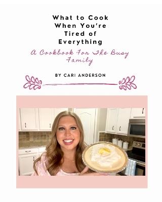 What to Cook When You're Tired of Everything: A Cookbook For The Busy Family - Cari Anderson - cover