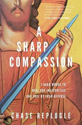 A Sharp Compassion: 7 Hard Words to Heal Our Insecurities and Free Us from Offense - Chase Replogle - cover