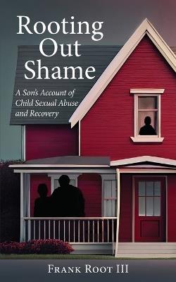 Rooting Out Shame: A Son's Account of Child Sexual Abuse and Recovery - Frank A Root - cover