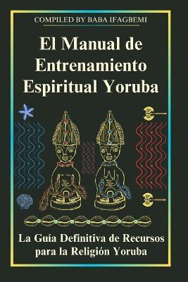 El Manual de Entrenamiento Espiritual Yoruba: La Guía Definitiva de Recursos para la Religión Yoruba - Michael Perez - cover