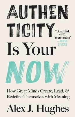 Authenticity Is Your Now: How Great Minds Create, Lead, and Redefine Themselves with Meaning - Alex J Hughes - cover
