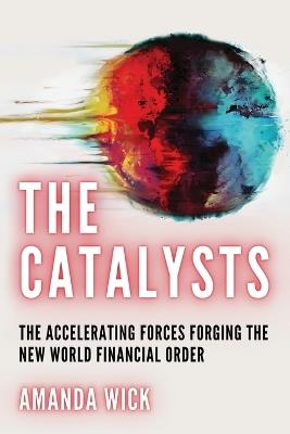 The Catalysts: The Accelerating Forces Forging the New World Financial Order - Amanda Wick - cover