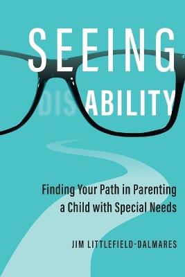Seeing Ability: Finding Your Path in Parenting a Child with Special Needs - Jim Littlefield-Dalmares - cover